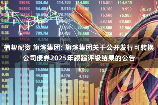楠帮配资 旗滨集团: 旗滨集团关于公开发行可转换公司债券2025年跟踪评级结果的公告