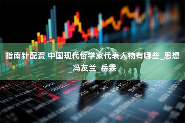 指南针配资 中国现代哲学家代表人物有哪些_思想_冯友兰_岳霖