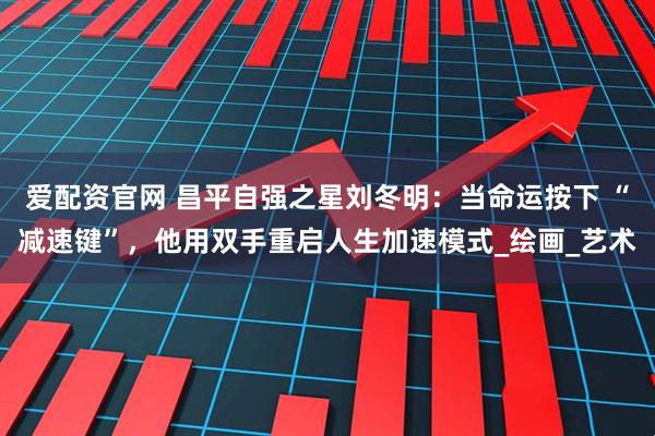 爱配资官网 昌平自强之星刘冬明：当命运按下 “减速键”，他用双手重启人生加速模式_绘画_艺术