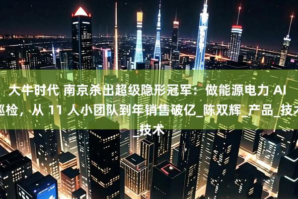 大牛时代 南京杀出超级隐形冠军：做能源电力 AI 巡检，从 11 人小团队到年销售破亿_陈双辉_产品_技术