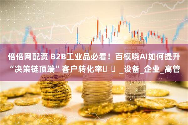 倍倍网配资 B2B工业品必看！百模晓AI如何提升“决策链顶端”客户转化率​​_设备_企业_高管