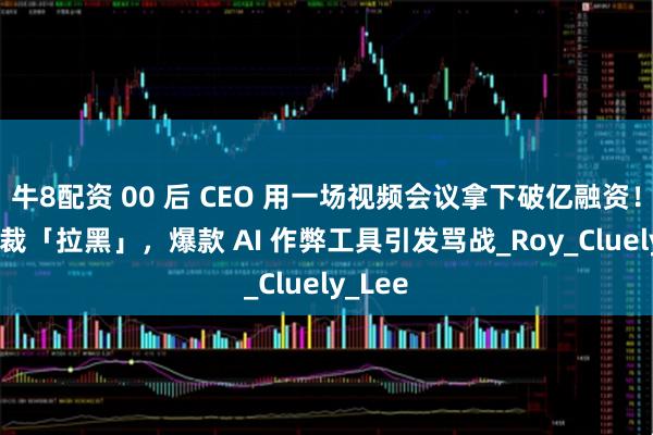 牛8配资 00 后 CEO 用一场视频会议拿下破亿融资！YC 总裁「拉黑」，爆款 AI 作弊工具引发骂战_Roy_Cluely_Lee