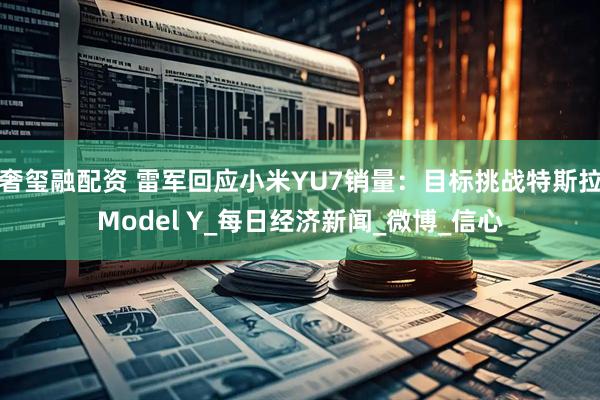 奢玺融配资 雷军回应小米YU7销量：目标挑战特斯拉Model Y_每日经济新闻_微博_信心