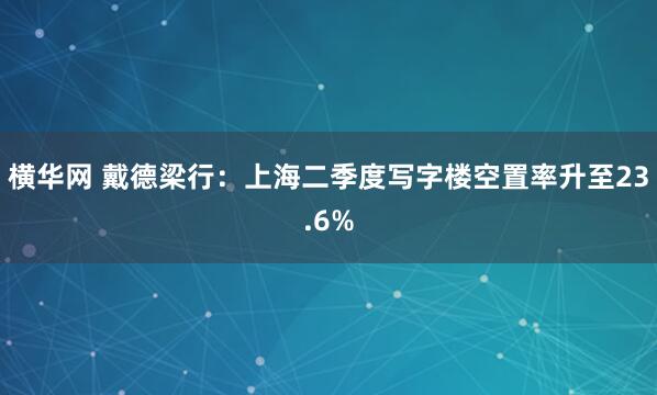 横华网 戴德梁行：上海二季度写字楼空置率升至23.6%