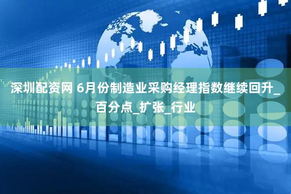 深圳配资网 6月份制造业采购经理指数继续回升_百分点_扩张_行业