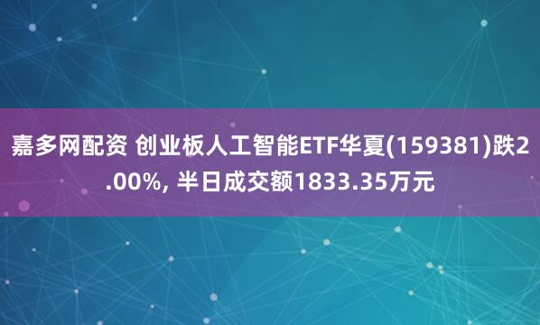 嘉多网配资 创业板人工智能ETF华夏(159381)跌2.00%, 半日成交额1833.35万元