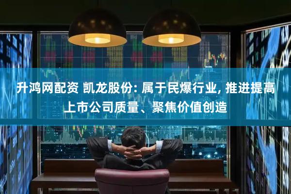 升鸿网配资 凯龙股份: 属于民爆行业, 推进提高上市公司质量、聚焦价值创造