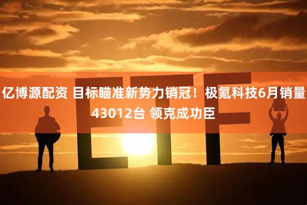 亿博源配资 目标瞄准新势力销冠！极氪科技6月销量43012台 领克成功臣