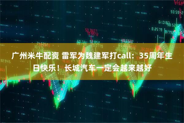广州米牛配资 雷军为魏建军打call：35周年生日快乐！长城汽车一定会越来越好