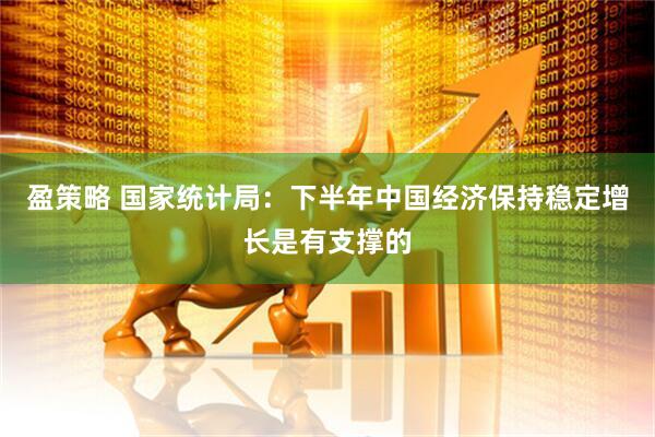盈策略 国家统计局：下半年中国经济保持稳定增长是有支撑的