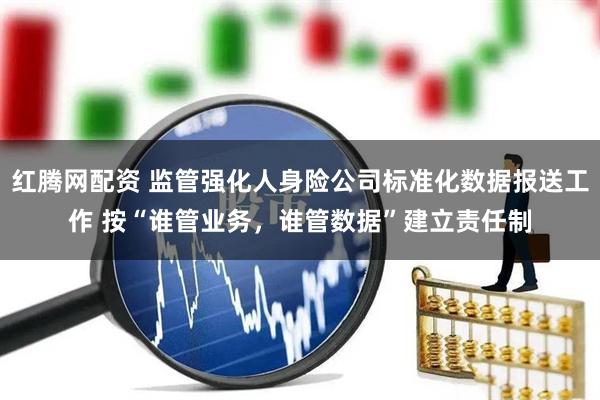 红腾网配资 监管强化人身险公司标准化数据报送工作 按“谁管业务，谁管数据”建立责任制