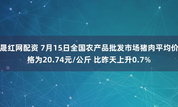 晟红网配资 7月15日全国农产品批发市场猪肉平均价格为20.74元/公斤 比昨天上升0.7%
