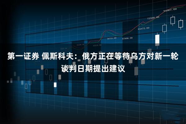 第一证券 佩斯科夫：俄方正在等待乌方对新一轮谈判日期提出建议