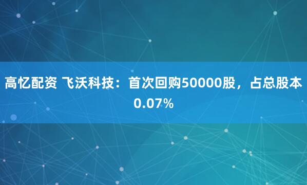 高忆配资 飞沃科技：首次回购50000股，占总股本0.07%