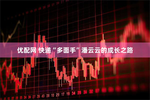 优配网 快递“多面手”潘云云的成长之路