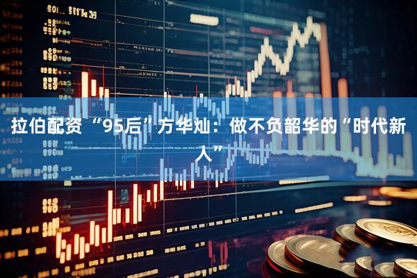 拉伯配资 “95后”方华灿：做不负韶华的“时代新人”