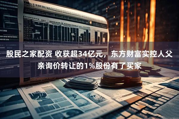 股民之家配资 收获超34亿元，东方财富实控人父亲询价转让的1%股份有了买家