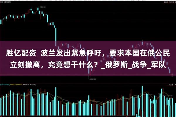 胜亿配资  波兰发出紧急呼吁，要求本国在俄公民立刻撤离，究竟想干什么？_俄罗斯_战争_军队