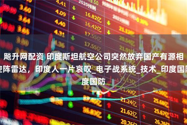 飚升网配资 印度斯坦航空公司突然放弃国产有源相控阵雷达，印度人一片哀叹_电子战系统_技术_印度国防