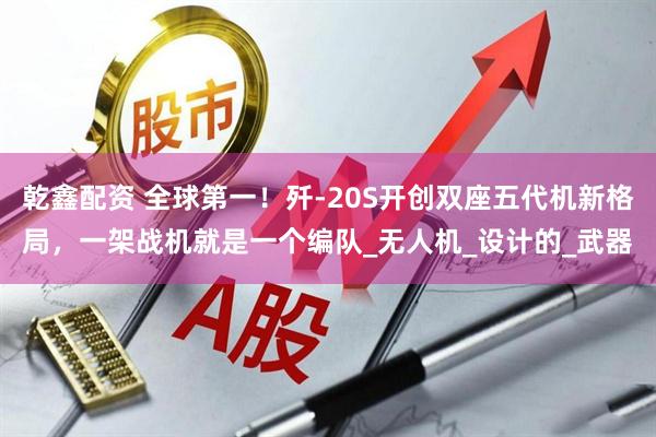 乾鑫配资 全球第一！歼-20S开创双座五代机新格局，一架战机就是一个编队_无人机_设计的_武器