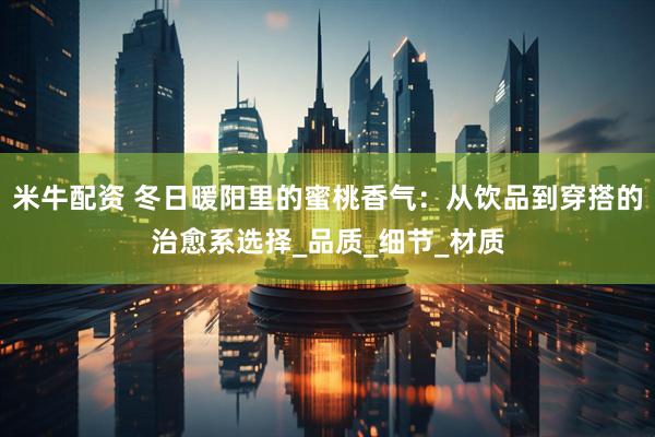 米牛配资 冬日暖阳里的蜜桃香气：从饮品到穿搭的治愈系选择_品质_细节_材质