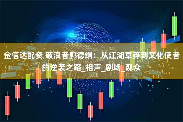 金信达配资 破浪者郭德纲：从江湖草莽到文化使者的逆袭之路_相声_剧场_观众