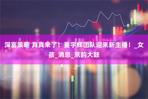 深富策略 真真来了！董宇辉团队迎来新主播！_女孩_消息_京韵大鼓