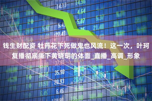 钱生财配资 牡丹花下死做鬼也风流！这一次，叶珂复播彻底撕下黄晓明的体面_直播_高调_形象
