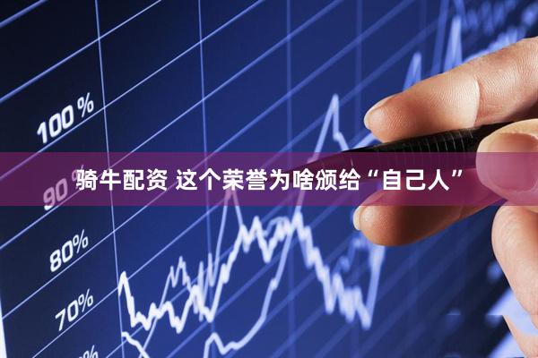 骑牛配资 这个荣誉为啥颁给“自己人”