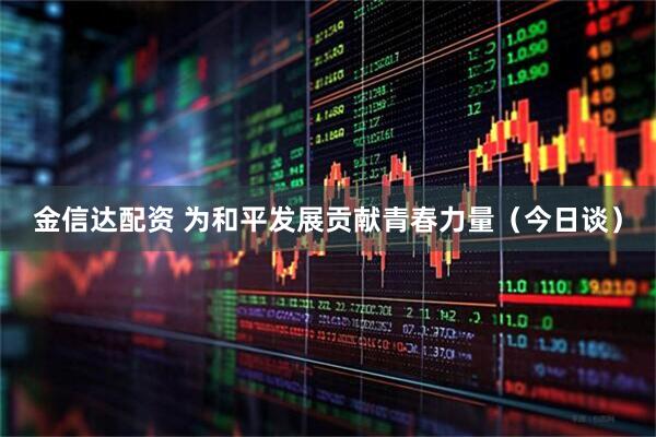 金信达配资 为和平发展贡献青春力量（今日谈）