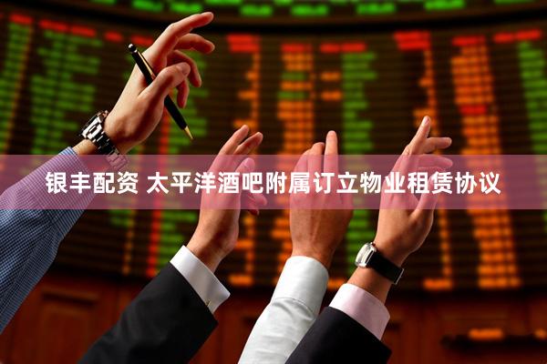 银丰配资 太平洋酒吧附属订立物业租赁协议