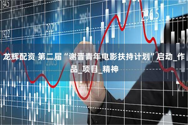 龙辉配资 第二届“谢晋青年电影扶持计划”启动_作品_项目_精神