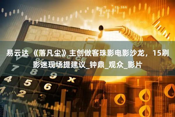 易云达 《落凡尘》主创做客珠影电影沙龙，15刷影迷现场提建议_钟鼎_观众_影片