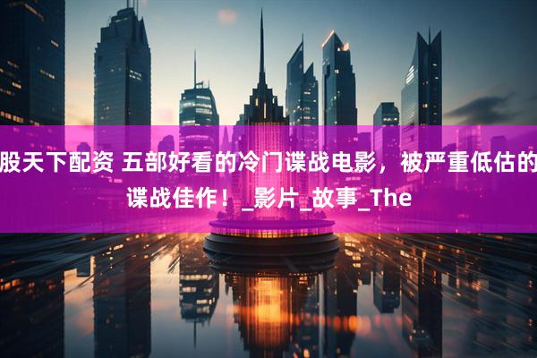 股天下配资 五部好看的冷门谍战电影，被严重低估的谍战佳作！_影片_故事_The