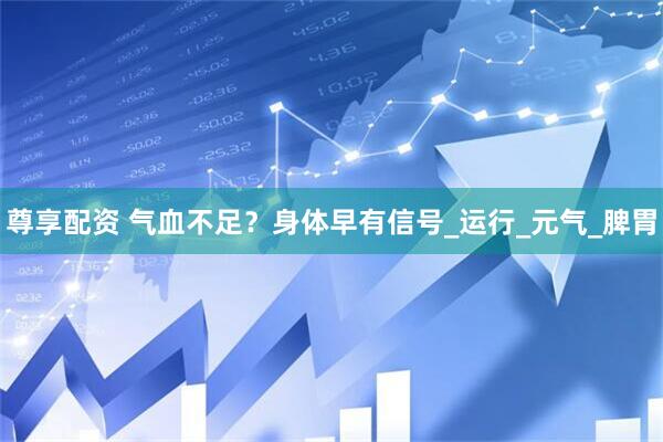 尊享配资 气血不足？身体早有信号_运行_元气_脾胃