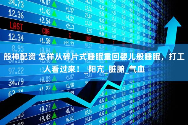 般神配资 怎样从碎片式睡眠重回婴儿般睡眠，打工人看过来！_阳亢_脏腑_气血