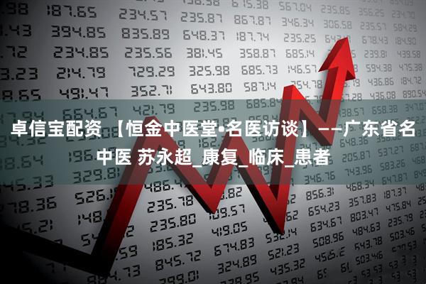 卓信宝配资 【恒金中医堂•名医访谈】——广东省名中医 苏永超_康复_临床_患者