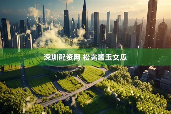 深圳配资网 松露酱玉女瓜