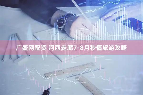 广盛网配资 河西走廊7-8月秒懂旅游攻略