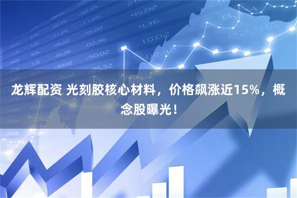 龙辉配资 光刻胶核心材料，价格飙涨近15%，概念股曝光！