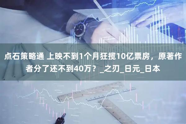 点石策略通 上映不到1个月狂揽10亿票房，原著作者分了还不到40万？_之刃_日元_日本