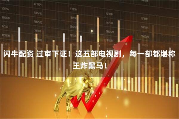 闪牛配资 过审下证！这五部电视剧，每一部都堪称王炸黑马！