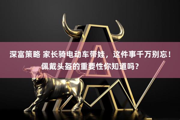 深富策略 家长骑电动车带娃，这件事千万别忘！佩戴头盔的重要性你知道吗？