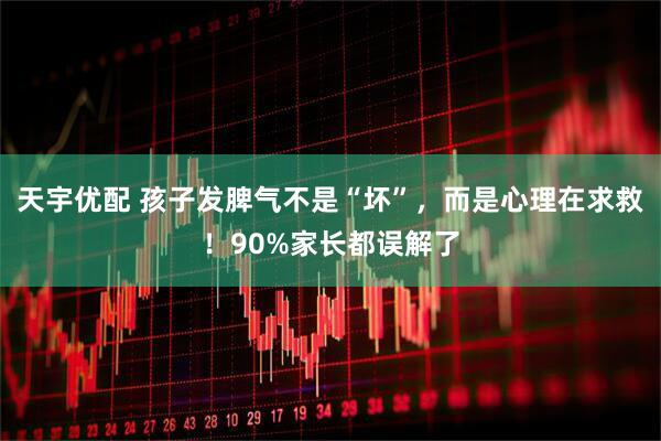 天宇优配 孩子发脾气不是“坏”，而是心理在求救！90%家长都误解了