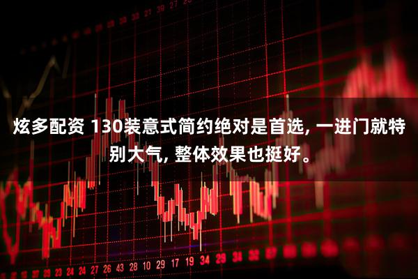 炫多配资 130装意式简约绝对是首选, 一进门就特别大气, 整体效果也挺好。