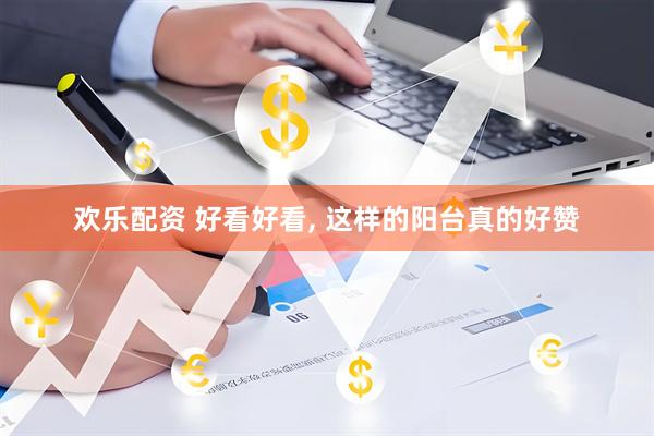 欢乐配资 好看好看, 这样的阳台真的好赞