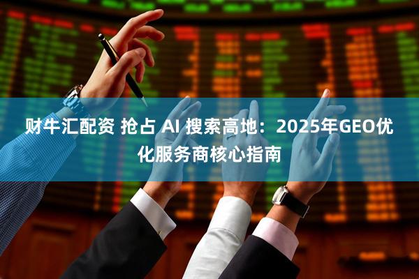 财牛汇配资 抢占 AI 搜索高地：2025年GEO优化服务商核心指南