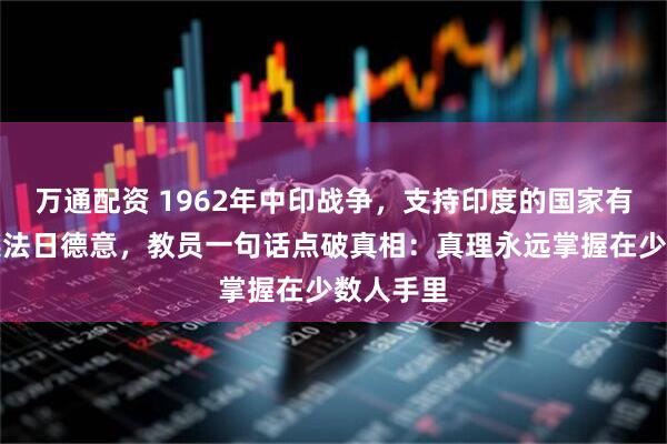 万通配资 1962年中印战争,支持印度的国家有:美苏英法日德意,教员一句话点破真相:真理永远掌握在少数人手里