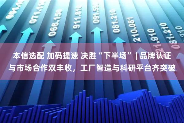 本信选配 加码提速 决胜“下半场” | 品牌认证与市场合作双丰收,工厂智造与科研平台齐突破
