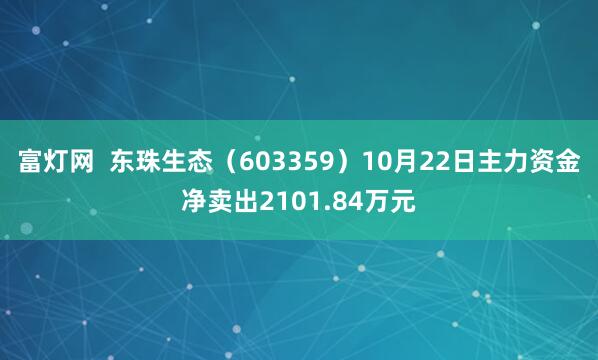 富灯网 东珠生态(603359)10月22日主力资金净卖出2101.84万元